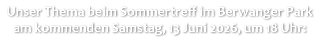 Unser Thema beim Sommertreff im Berwanger Park am kommenden Samstag, 13 Juni 2026, um 18 Uhr: